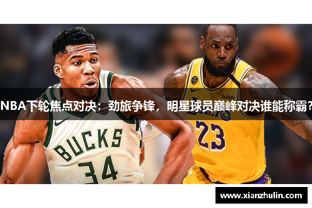 NBA下轮焦点对决：劲旅争锋，明星球员巅峰对决谁能称霸？