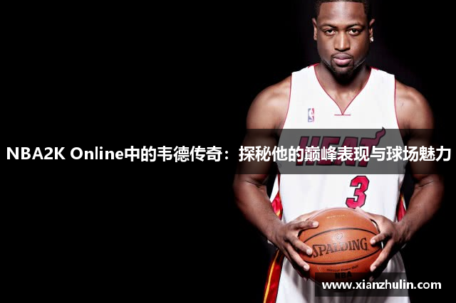 NBA2K Online中的韦德传奇：探秘他的巅峰表现与球场魅力