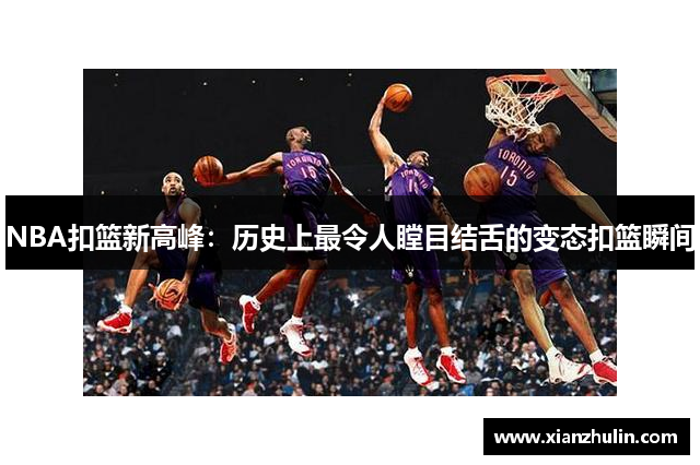 NBA扣篮新高峰：历史上最令人瞠目结舌的变态扣篮瞬间
