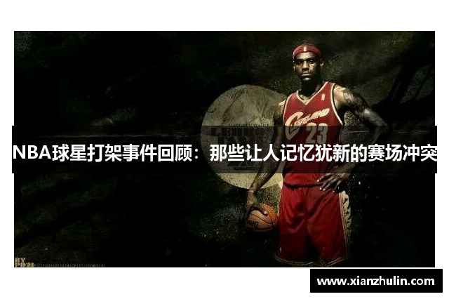 NBA球星打架事件回顾：那些让人记忆犹新的赛场冲突
