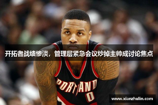 开拓者战绩惨淡，管理层紧急会议炒掉主帅成讨论焦点