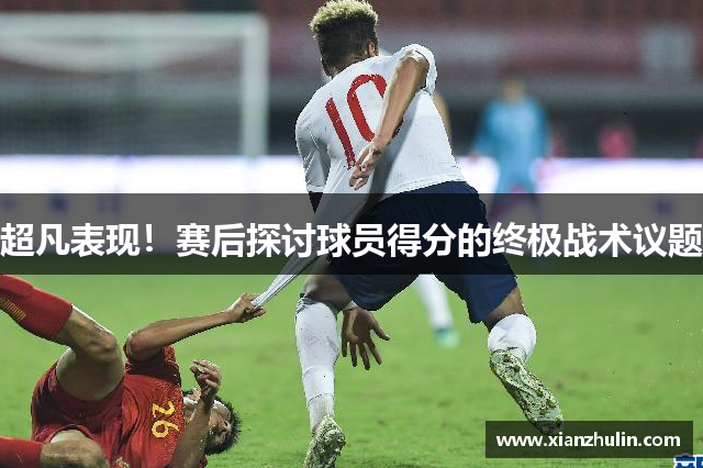 超凡表现！赛后探讨球员得分的终极战术议题