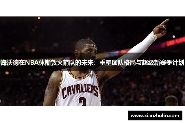 海沃德在NBA休斯敦火箭队的未来：重塑团队格局与超级新赛季计划