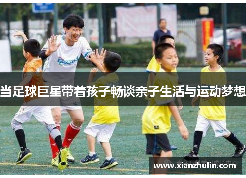 当足球巨星带着孩子畅谈亲子生活与运动梦想
