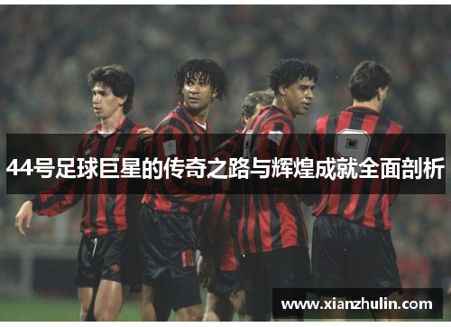 44号足球巨星的传奇之路与辉煌成就全面剖析