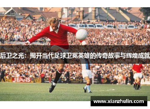 后卫之光：揭开当代足球卫冕英雄的传奇故事与辉煌成就