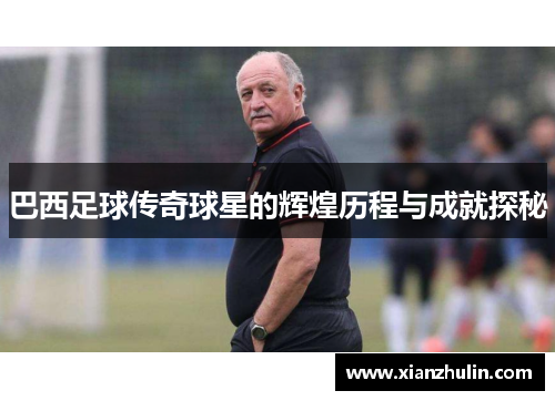 巴西足球传奇球星的辉煌历程与成就探秘