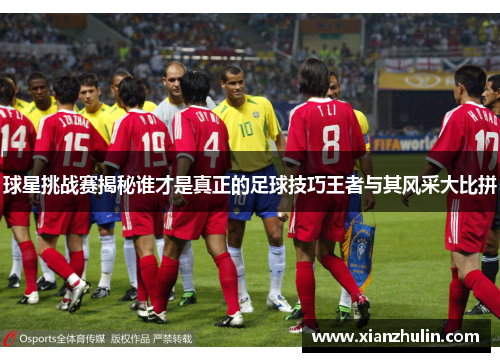 球星挑战赛揭秘谁才是真正的足球技巧王者与其风采大比拼