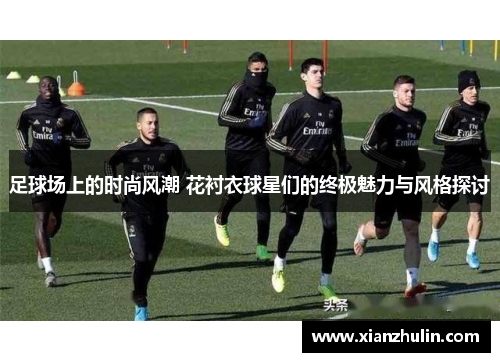 足球场上的时尚风潮 花衬衣球星们的终极魅力与风格探讨