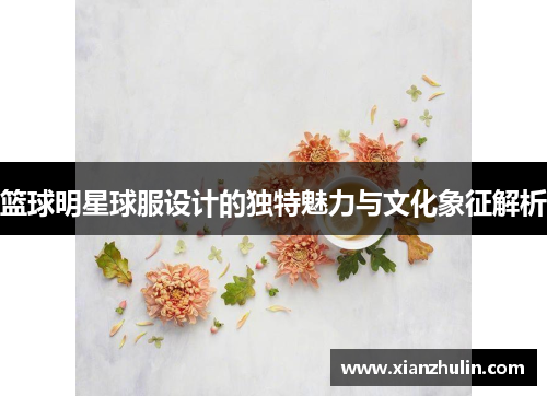 篮球明星球服设计的独特魅力与文化象征解析
