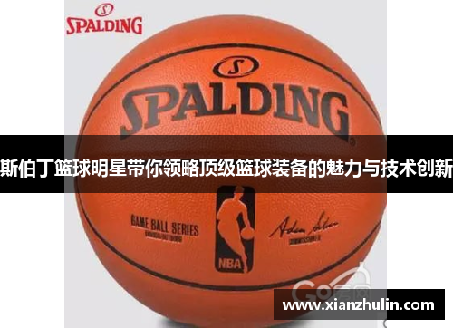 斯伯丁篮球明星带你领略顶级篮球装备的魅力与技术创新