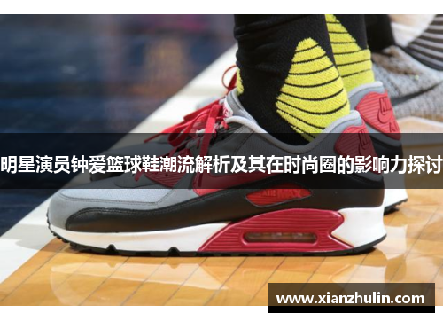 明星演员钟爱篮球鞋潮流解析及其在时尚圈的影响力探讨