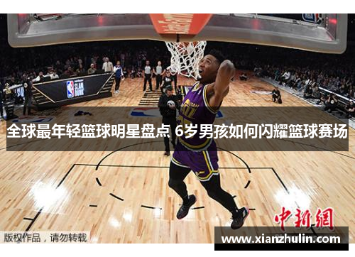 全球最年轻篮球明星盘点 6岁男孩如何闪耀篮球赛场
