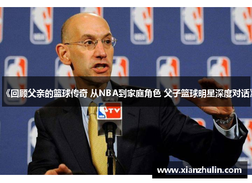 《回顾父亲的篮球传奇 从NBA到家庭角色 父子篮球明星深度对话》