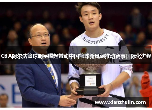 CBA阿尔法篮球明星崛起带动中国篮球新风潮推动赛事国际化进程