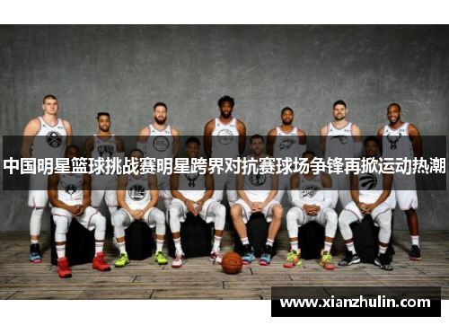 中国明星篮球挑战赛明星跨界对抗赛球场争锋再掀运动热潮