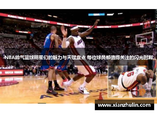NBA帅气篮球明星们的魅力与天赋盘点 每位球员都值得关注的闪光时刻