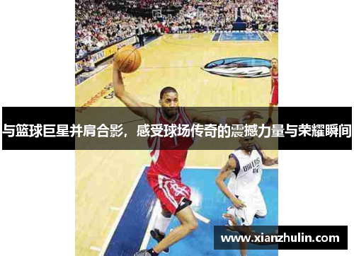 与篮球巨星并肩合影，感受球场传奇的震撼力量与荣耀瞬间