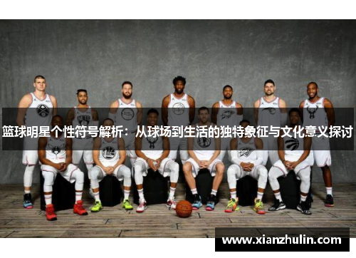 篮球明星个性符号解析：从球场到生活的独特象征与文化意义探讨