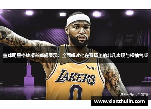 篮球明星格林精彩瞬间展示：全面解读他在赛场上的非凡表现与领袖气质