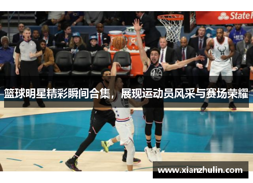 篮球明星精彩瞬间合集，展现运动员风采与赛场荣耀