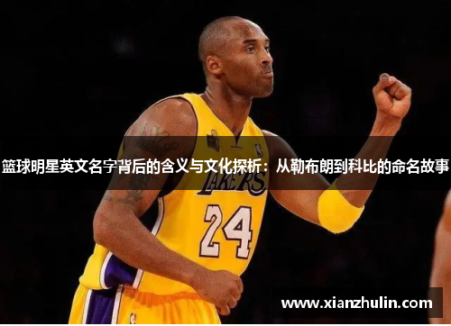 篮球明星英文名字背后的含义与文化探析：从勒布朗到科比的命名故事