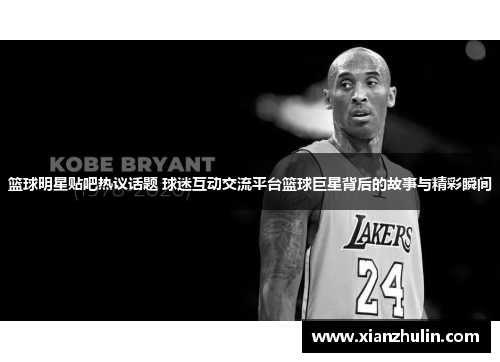 篮球明星贴吧热议话题 球迷互动交流平台篮球巨星背后的故事与精彩瞬间