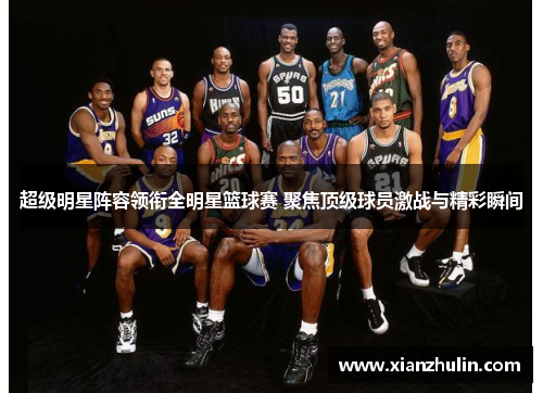 超级明星阵容领衔全明星篮球赛 聚焦顶级球员激战与精彩瞬间