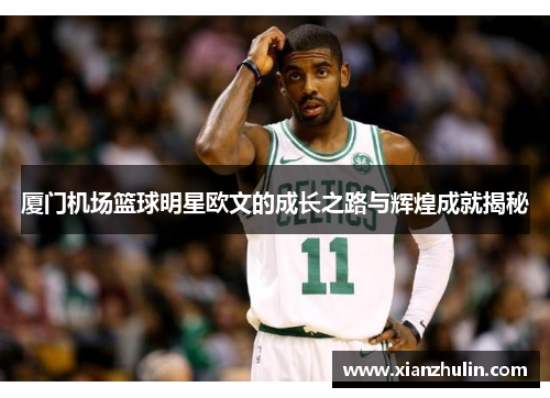 厦门机场篮球明星欧文的成长之路与辉煌成就揭秘